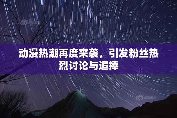 动漫热潮再度来袭，引发粉丝热烈讨论与追捧