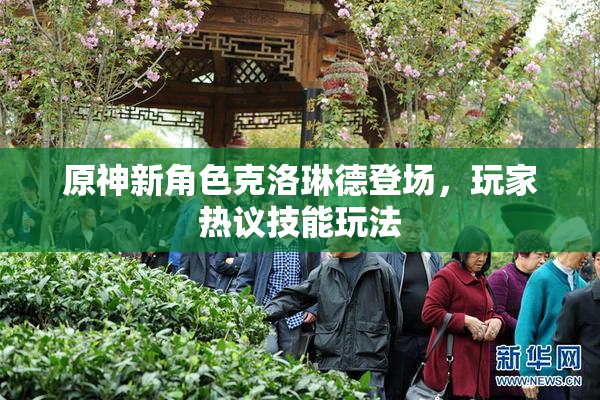 原神新角色克洛琳德登场，玩家热议技能玩法