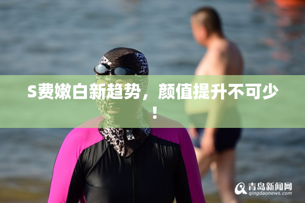 S费嫩白新趋势，颜值提升不可少！