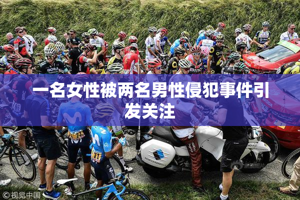 一名女性被两名男性侵犯事件引发关注