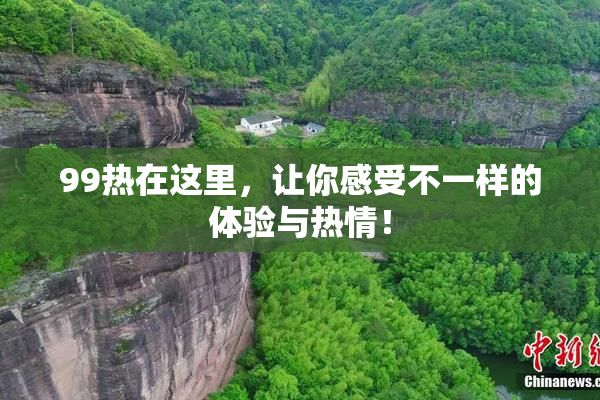 99热在这里，让你感受不一样的体验与热情！