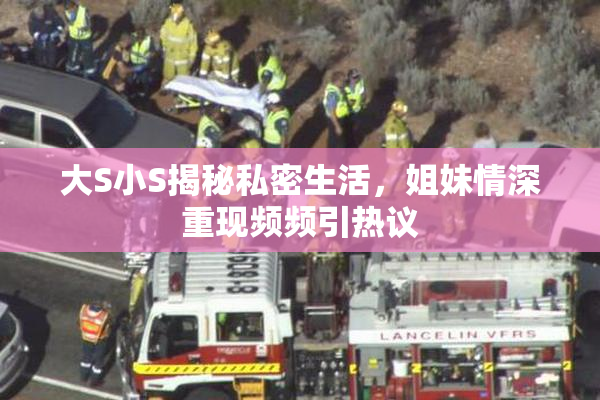 大S小S揭秘私密生活，姐妹情深重现频频引热议
