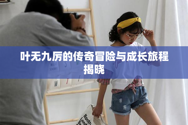叶无九厉的传奇冒险与成长旅程揭晓
