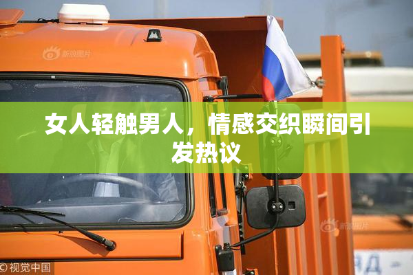 女人轻触男人，情感交织瞬间引发热议