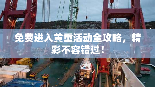 免费进入黄重活动全攻略，精彩不容错过！