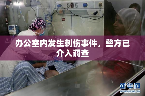 办公室内发生刺伤事件，警方已介入调查