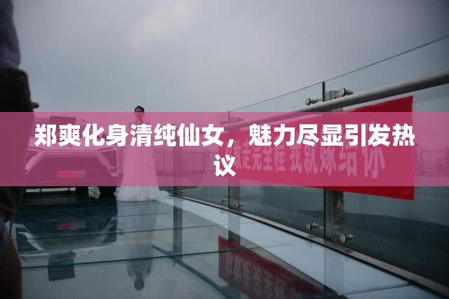 郑爽化身清纯仙女，魅力尽显引发热议