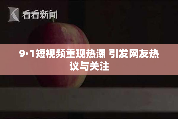 9·1短视频重现热潮 引发网友热议与关注