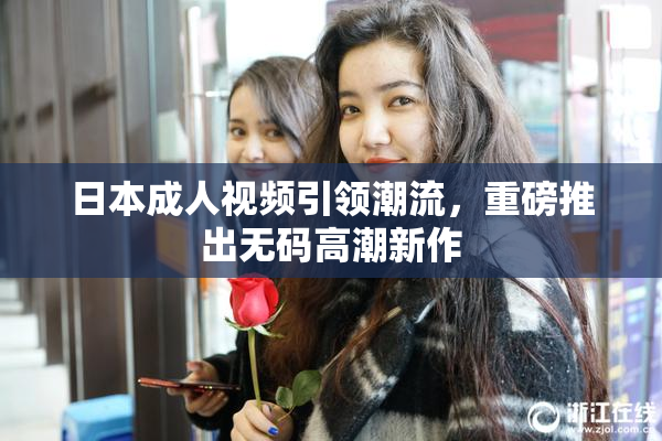 日本成人视频引领潮流，重磅推出无码高潮新作