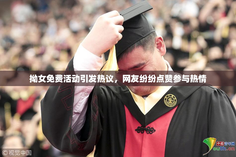 拗女免费活动引发热议，网友纷纷点赞参与热情