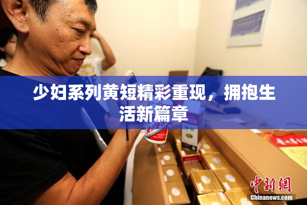 少妇系列黄短精彩重现，拥抱生活新篇章