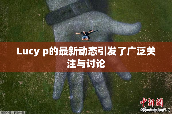 Lucy p的最新动态引发了广泛关注与讨论