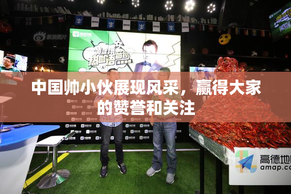 中国帅小伙展现风采，赢得大家的赞誉和关注