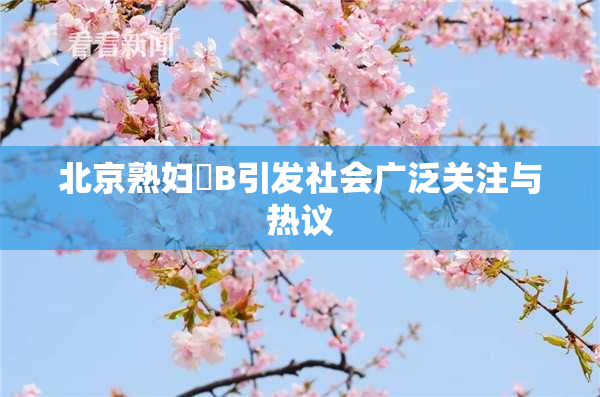 北京熟妇槡B引发社会广泛关注与热议
