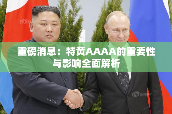 重磅消息：特黄AAAA的重要性与影响全面解析