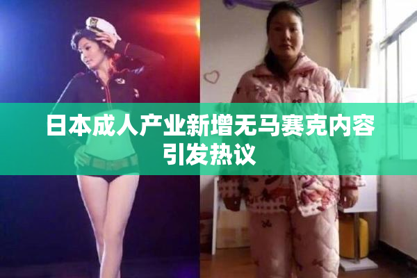 日本成人产业新增无马赛克内容引发热议