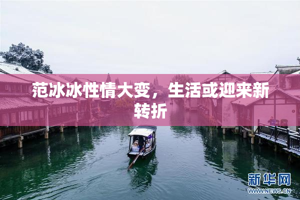 范冰冰性情大变，生活或迎来新转折
