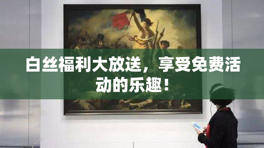 白丝福利大放送，享受免费活动的乐趣！