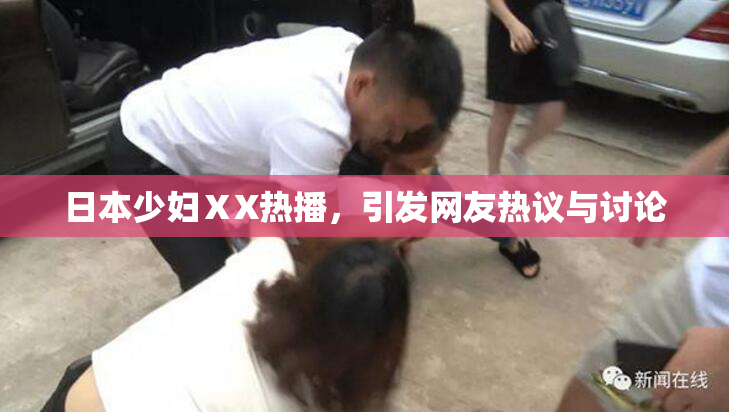 日本少妇ⅩX热播，引发网友热议与讨论