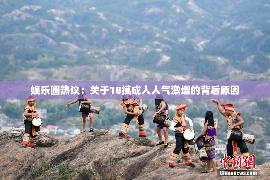 娱乐圈热议：关于18摸成人人气激增的背后原因