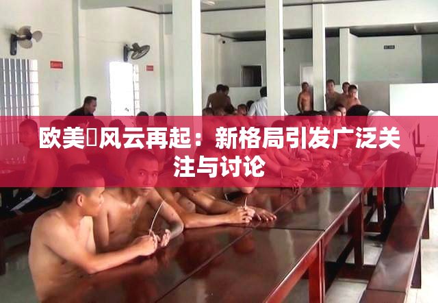 欧美巜风云再起：新格局引发广泛关注与讨论