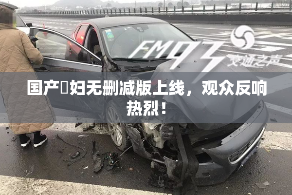 国产婬妇无删减版上线，观众反响热烈！
