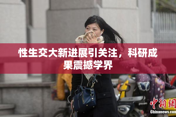 性生交大新进展引关注，科研成果震撼学界