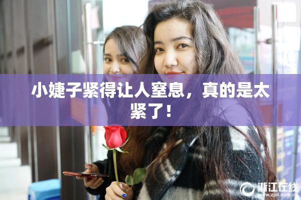 小婕子紧得让人窒息，真的是太紧了！