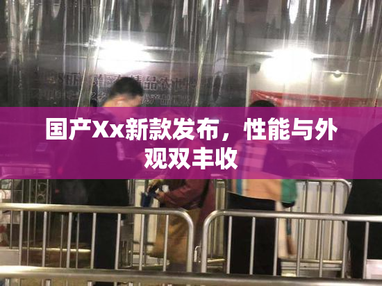 国产Xx新款发布，性能与外观双丰收