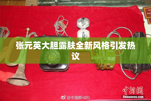 张元英大胆露肤全新风格引发热议