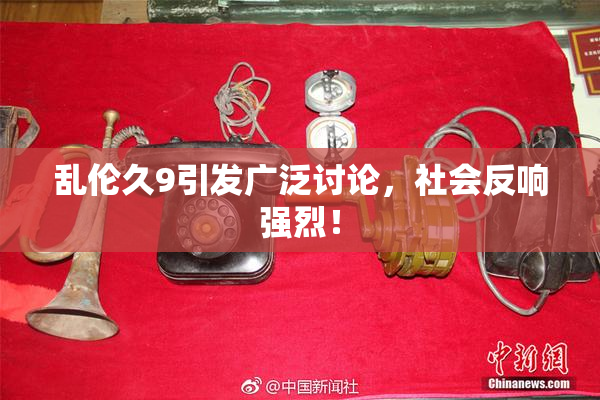 乱伦久9引发广泛讨论，社会反响强烈！