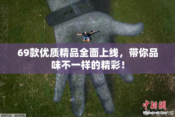 69款优质精品全面上线，带你品味不一样的精彩！