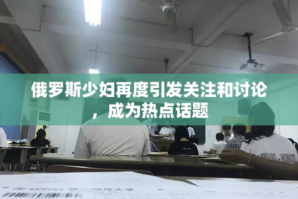 俄罗斯少妇再度引发关注和讨论，成为热点话题