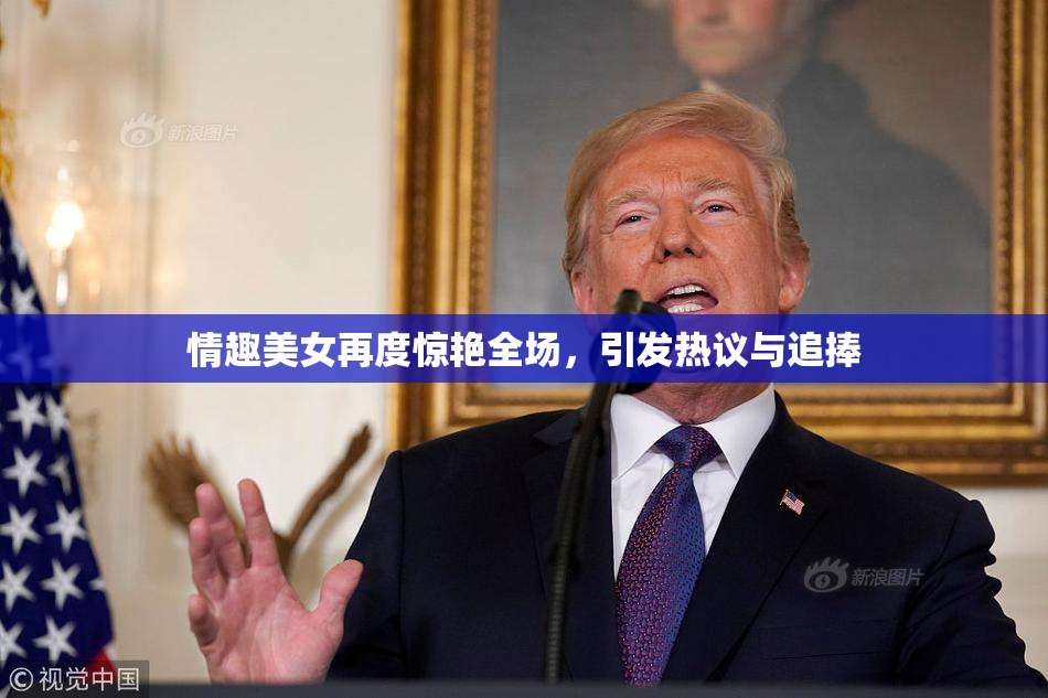 情趣美女再度惊艳全场，引发热议与追捧