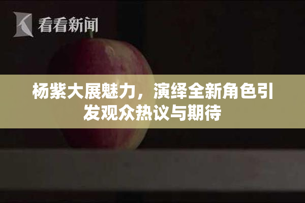 杨紫大展魅力，演绎全新角色引发观众热议与期待