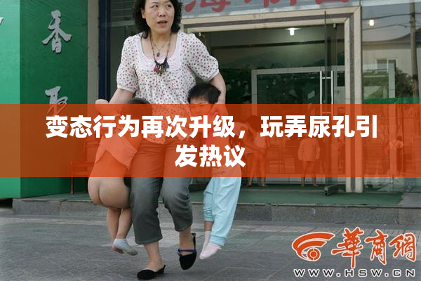 变态行为再次升级，玩弄尿孔引发热议