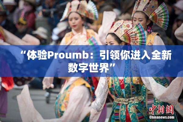 “体验Proumb：引领你进入全新数字世界”