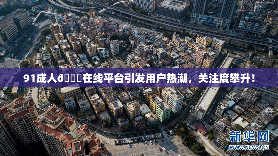 91成人🔞在线平台引发用户热潮，关注度攀升！