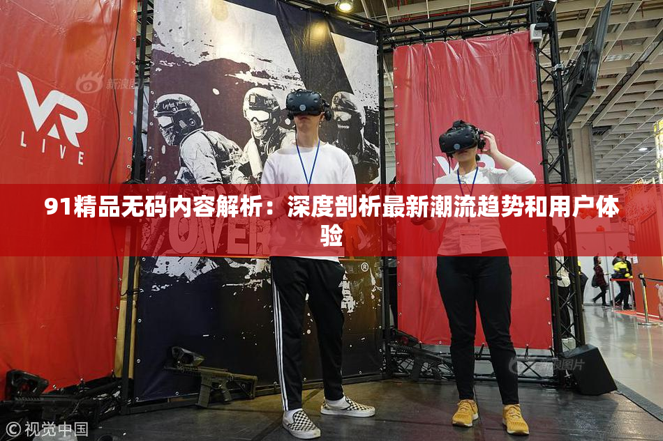 91精品无码内容解析：深度剖析最新潮流趋势和用户体验