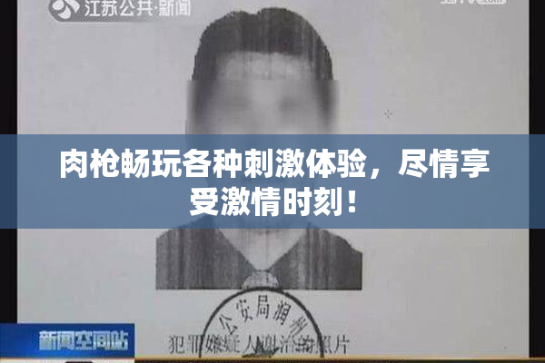 肉枪畅玩各种刺激体验，尽情享受激情时刻！