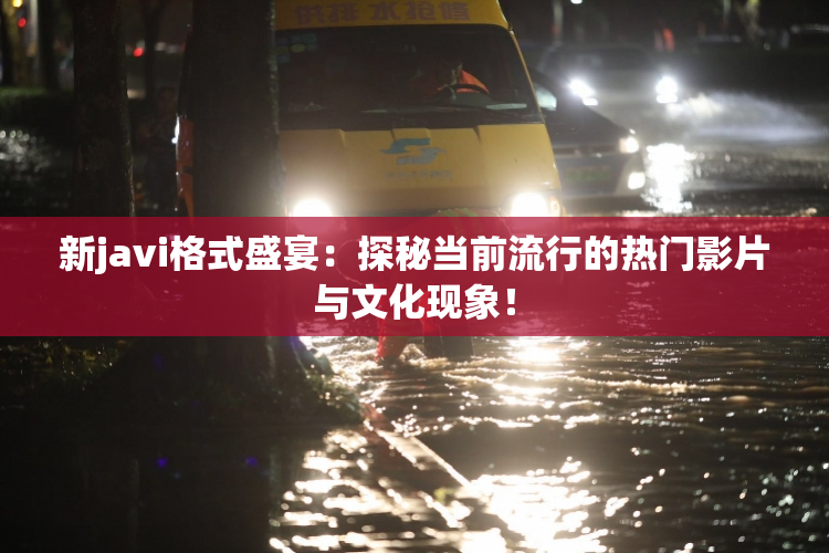 新javi格式盛宴：探秘当前流行的热门影片与文化现象！