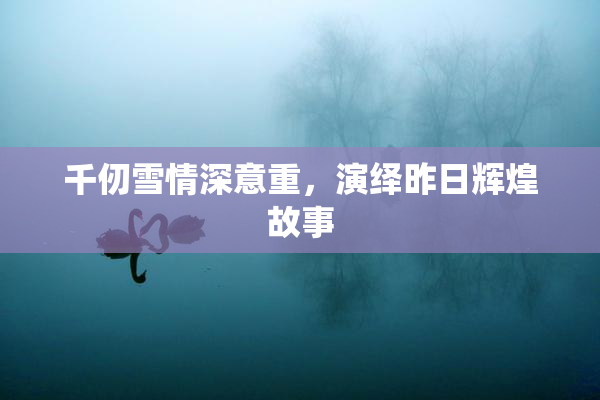 千仞雪情深意重，演绎昨日辉煌故事