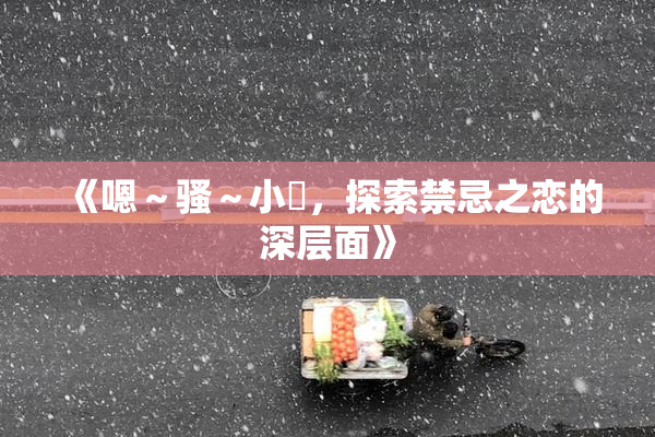 《嗯～骚～小婬，探索禁忌之恋的深层面》
