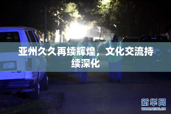 亚州久久再续辉煌，文化交流持续深化