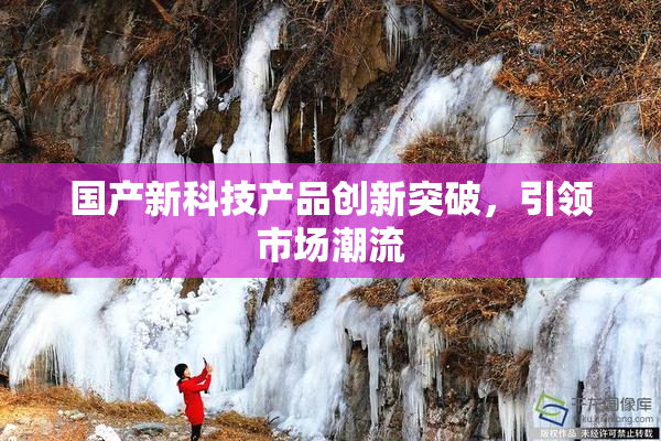 国产新科技产品创新突破，引领市场潮流