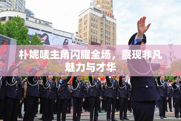 朴妮唛主角闪耀全场，展现非凡魅力与才华