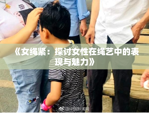 《女绳紧：探讨女性在绳艺中的表现与魅力》
