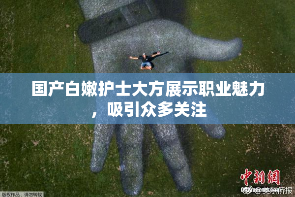 国产白嫩护士大方展示职业魅力，吸引众多关注