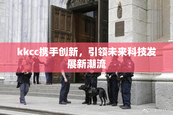 kkcc携手创新，引领未来科技发展新潮流