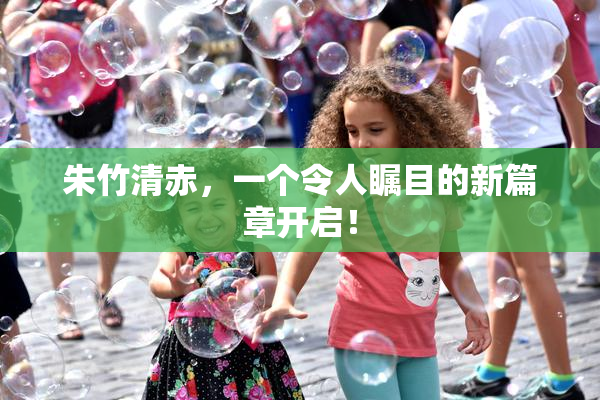 朱竹清赤，一个令人瞩目的新篇章开启！